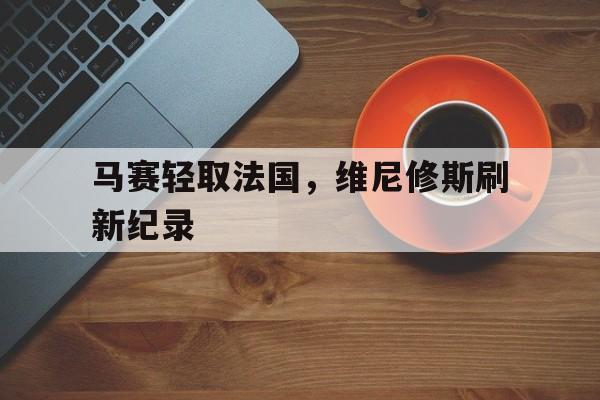 马赛轻取法国,维尼修斯刷新纪录 马赛轻取法国,维尼修斯刷新纪录